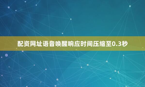 配资网址语音唤醒响应时间压缩至0.3秒