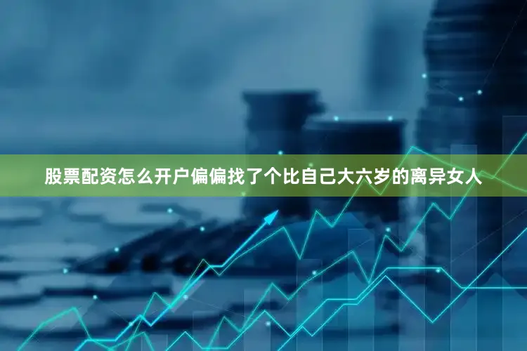 股票配资怎么开户偏偏找了个比自己大六岁的离异女人