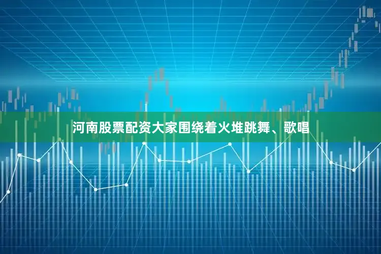 河南股票配资大家围绕着火堆跳舞、歌唱