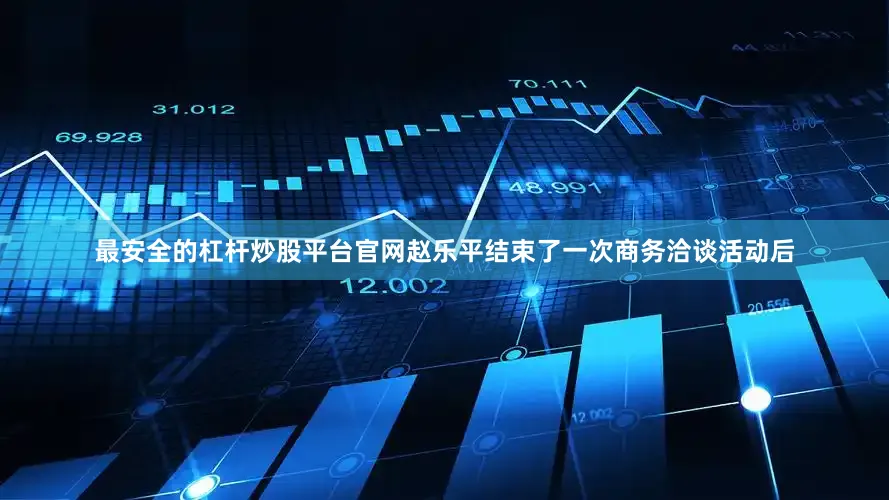 最安全的杠杆炒股平台官网赵乐平结束了一次商务洽谈活动后