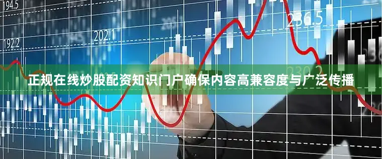 正规在线炒股配资知识门户确保内容高兼容度与广泛传播