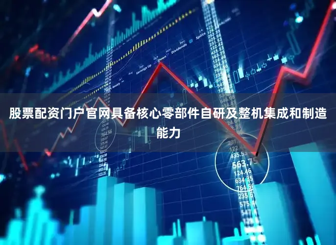 股票配资门户官网具备核心零部件自研及整机集成和制造能力