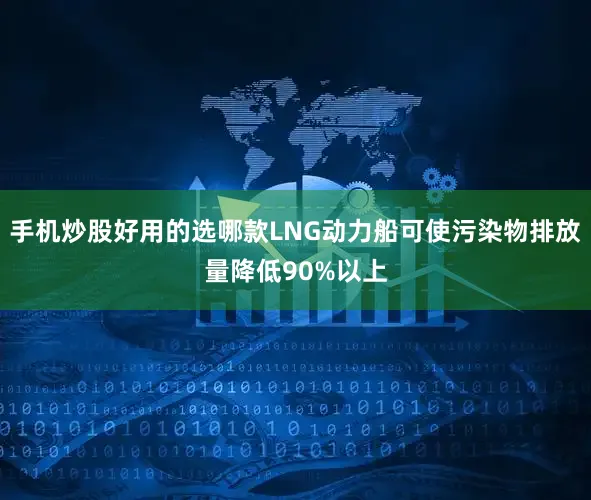 手机炒股好用的选哪款LNG动力船可使污染物排放量降低90%以上