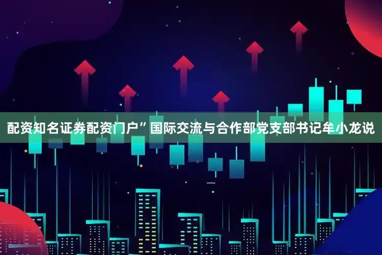 配资知名证券配资门户”国际交流与合作部党支部书记牟小龙说