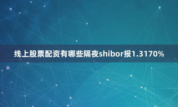 线上股票配资有哪些隔夜shibor报1.3170%