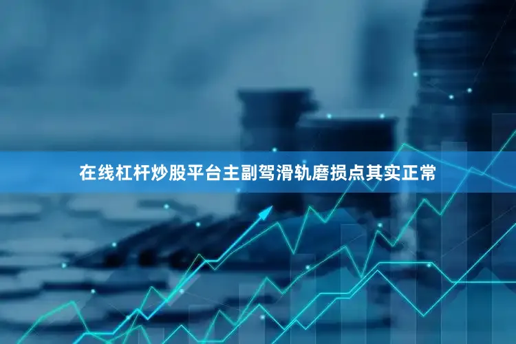 在线杠杆炒股平台主副驾滑轨磨损点其实正常