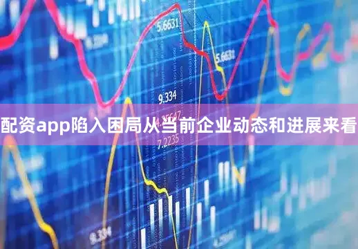 配资app陷入困局从当前企业动态和进展来看