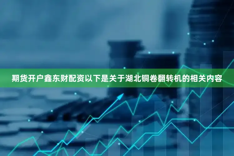 期货开户鑫东财配资以下是关于湖北铜卷翻转机的相关内容