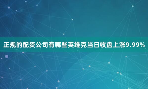 正规的配资公司有哪些英维克当日收盘上涨9.99%