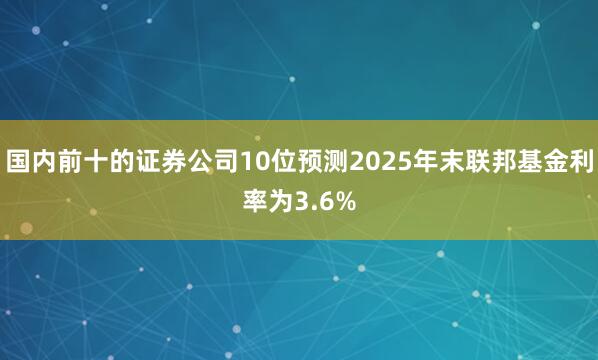 国内前十的证券公司10位预测2025年末联邦基金利率为3.6%