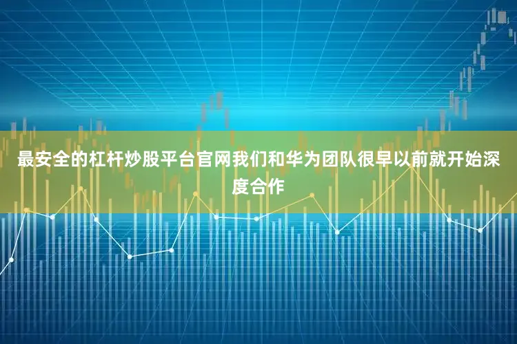 最安全的杠杆炒股平台官网我们和华为团队很早以前就开始深度合作