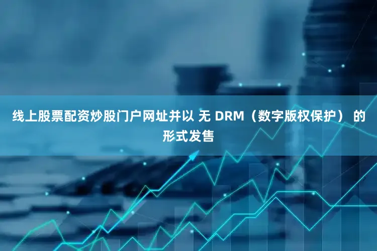 线上股票配资炒股门户网址并以 无 DRM（数字版权保护） 的形式发售