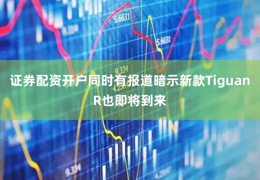 证券配资开户同时有报道暗示新款TiguanR也即将到来