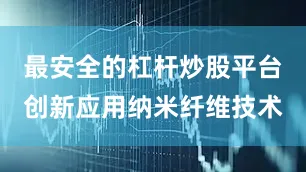 最安全的杠杆炒股平台创新应用纳米纤维技术
