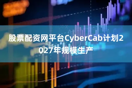 股票配资网平台CyberCab计划2027年规模生产
