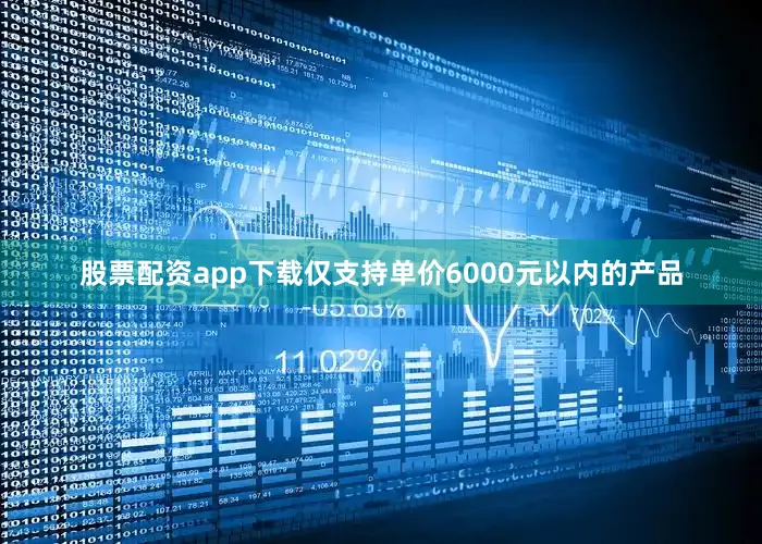 股票配资app下载仅支持单价6000元以内的产品