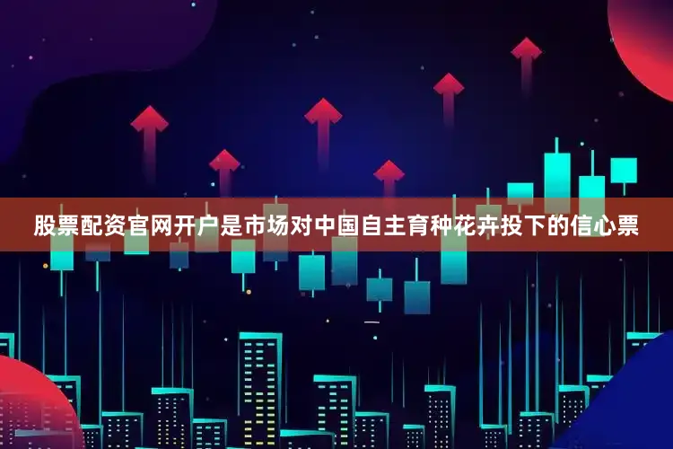 股票配资官网开户是市场对中国自主育种花卉投下的信心票