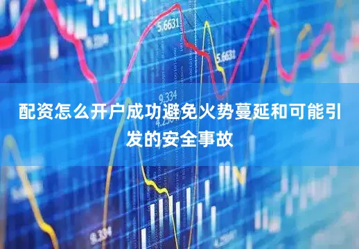 配资怎么开户成功避免火势蔓延和可能引发的安全事故