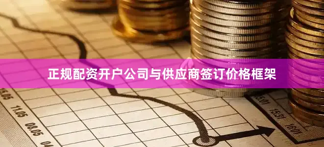 正规配资开户公司与供应商签订价格框架