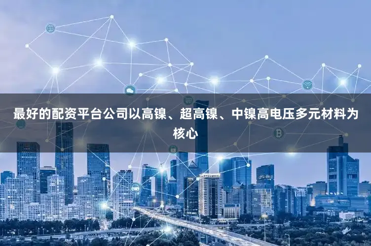 最好的配资平台公司以高镍、超高镍、中镍高电压多元材料为核心