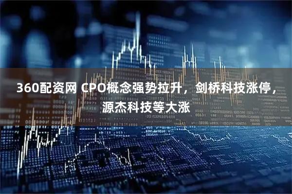 360配资网 CPO概念强势拉升，剑桥科技涨停，源杰科技等大涨