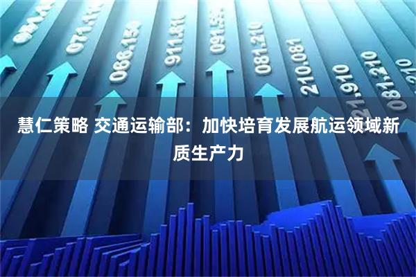 慧仁策略 交通运输部：加快培育发展航运领域新质生产力