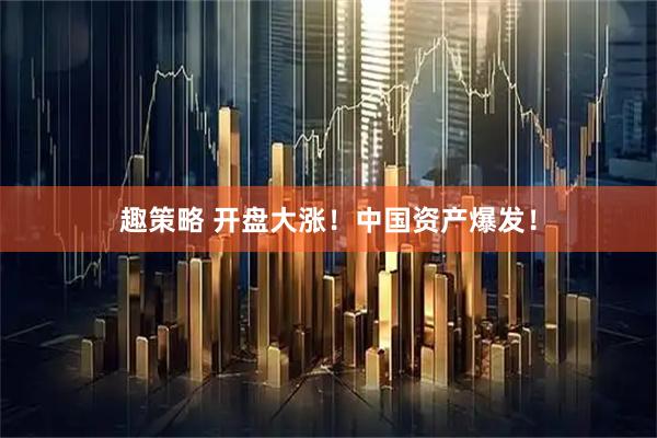 趣策略 开盘大涨！中国资产爆发！