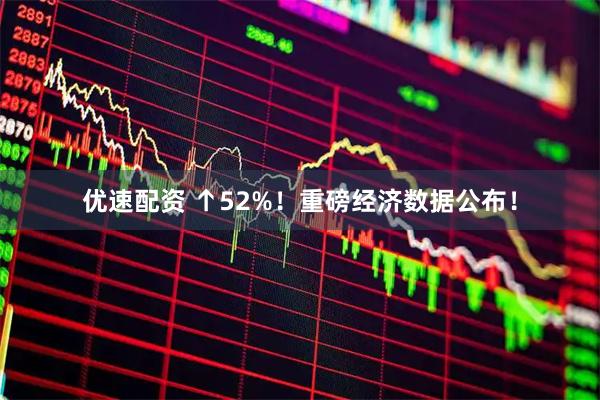 优速配资 ↑52%！重磅经济数据公布！