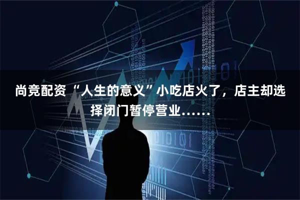 尚竞配资 “人生的意义”小吃店火了，店主却选择闭门暂停营业……