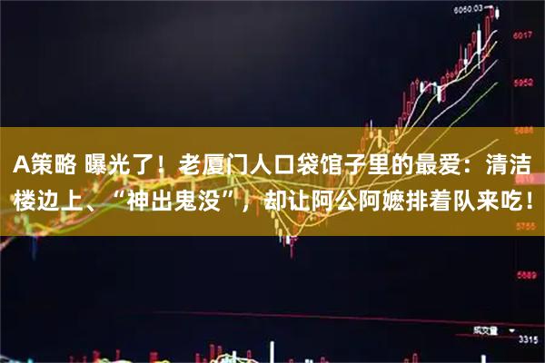 A策略 曝光了！老厦门人口袋馆子里的最爱：清洁楼边上、“神出鬼没”，却让阿公阿嬷排着队来吃！
