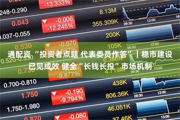 通配资 “投资者点题 代表委员作答”｜稳市建设已见成效 健全“长钱长投”市场机制