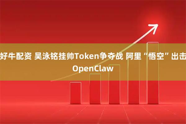 好牛配资 吴泳铭挂帅Token争夺战 阿里“悟空”出击OpenClaw