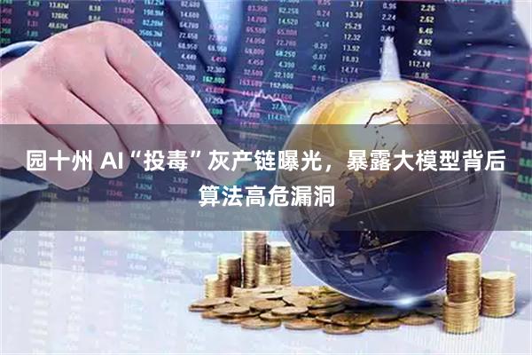 园十州 AI“投毒”灰产链曝光，暴露大模型背后算法高危漏洞