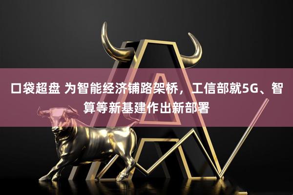 口袋超盘 为智能经济铺路架桥，工信部就5G、智算等新基建作出新部署