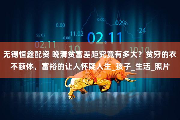 无锡恒鑫配资 晚清贫富差距究竟有多大？贫穷的衣不蔽体，富裕的让人怀疑人生_孩子_生活_照片