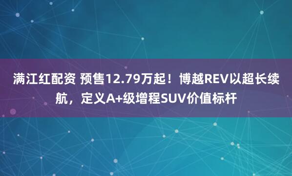 满江红配资 预售12.79万起!博越REV以超长续航,定义A+级增程SUV价值标杆