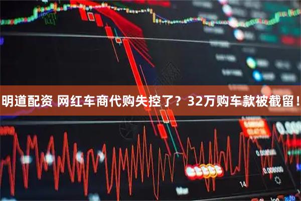 明道配资 网红车商代购失控了？32万购车款被截留！