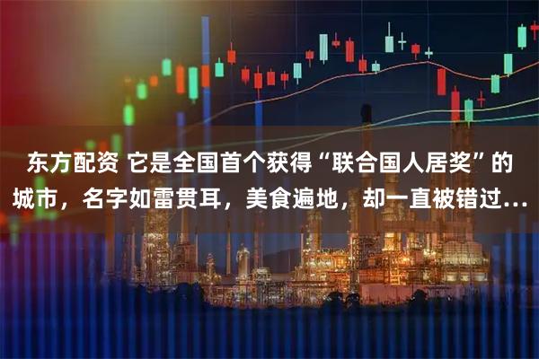 东方配资 它是全国首个获得“联合国人居奖”的城市,名字如雷贯耳,美食遍地,却一直被错过…