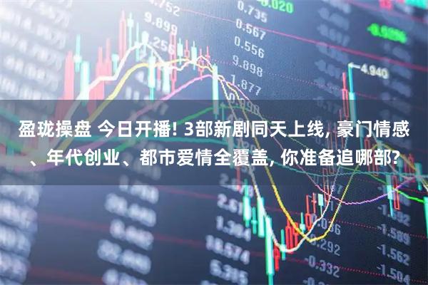 盈珑操盘 今日开播! 3部新剧同天上线, 豪门情感、年代创业、都市爱情全覆盖, 你准备追哪部?