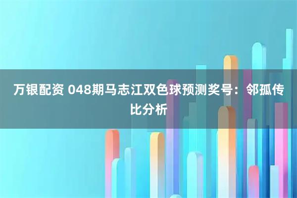 万银配资 048期马志江双色球预测奖号：邻孤传比分析