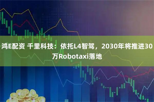 鸿E配资 千里科技：依托L4智驾，2030年将推进30万Robotaxi落地