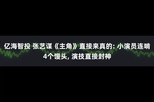 亿海智投 张艺谋《主角》直接来真的: 小演员连啃4个馒头, 演技直接封神