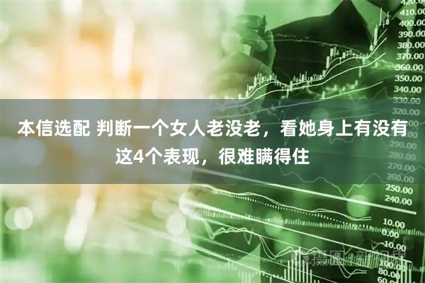 本信选配 判断一个女人老没老，看她身上有没有这4个表现，很难瞒得住