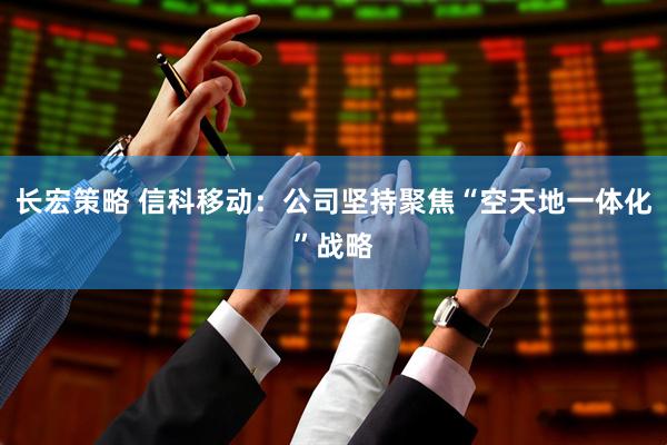 长宏策略 信科移动：公司坚持聚焦“空天地一体化”战略