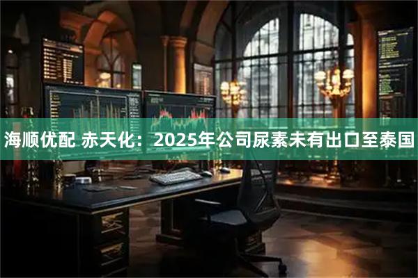海顺优配 赤天化：2025年公司尿素未有出口至泰国