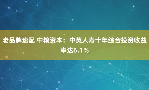 老品牌速配 中粮资本：中英人寿十年综合投资收益率达6.1%