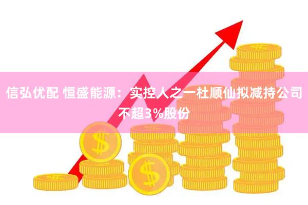 信弘优配 恒盛能源：实控人之一杜顺仙拟减持公司不超3%股份