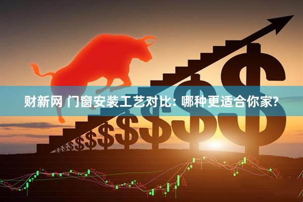 财新网 门窗安装工艺对比: 哪种更适合你家?