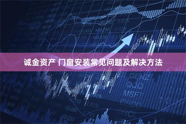 诚金资产 门窗安装常见问题及解决方法