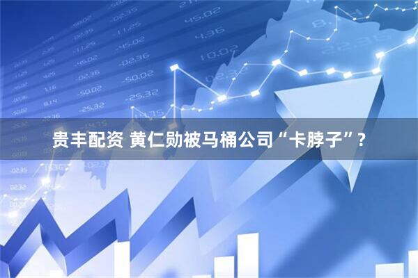 贵丰配资 黄仁勋被马桶公司“卡脖子”?
